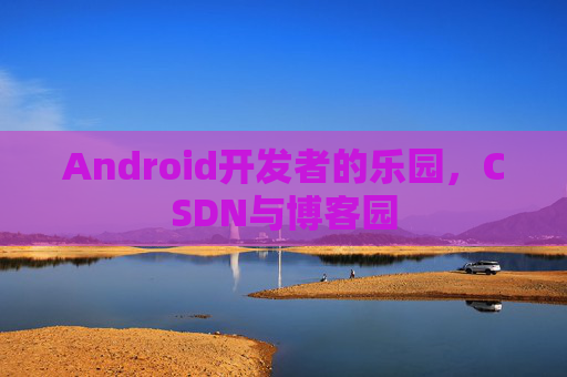 Android开发者的乐园,CSDN与博客园 Android开发者的乐园,CSDN与博客园